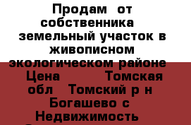 Продам  от собственника   земельный участок в живописном экологическом районе  › Цена ­ 450 - Томская обл., Томский р-н, Богашево с. Недвижимость » Земельные участки продажа   . Томская обл.